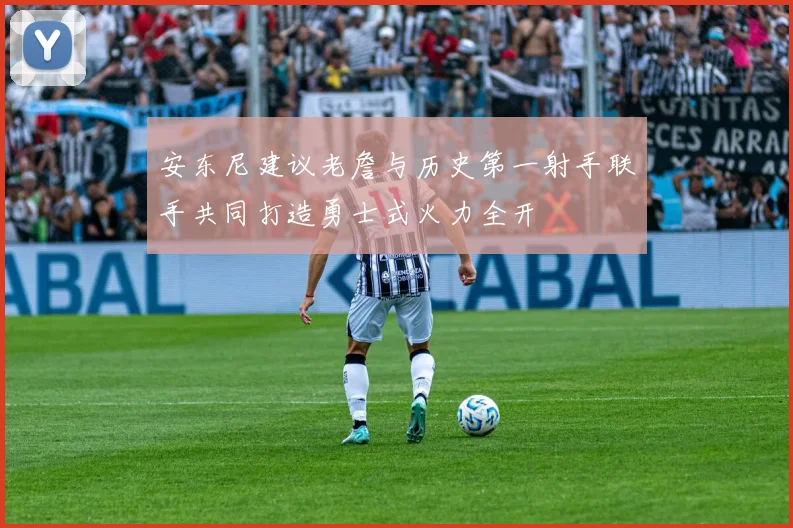 安东尼建议老詹与历史第一射手联手共同打造勇士式火力全开