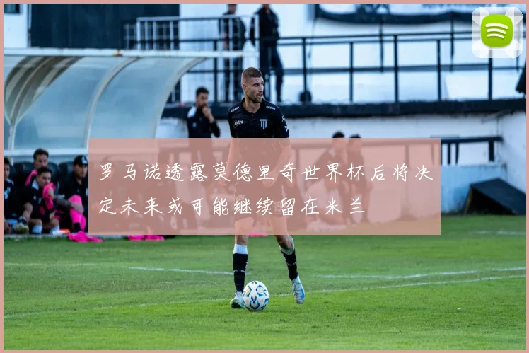 罗马诺透露莫德里奇世界杯后将决定未来或可能继续留在米兰