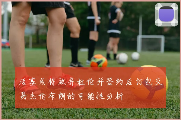 活塞或将放弃杜伦并签约后打包交易杰伦布朗的可能性分析