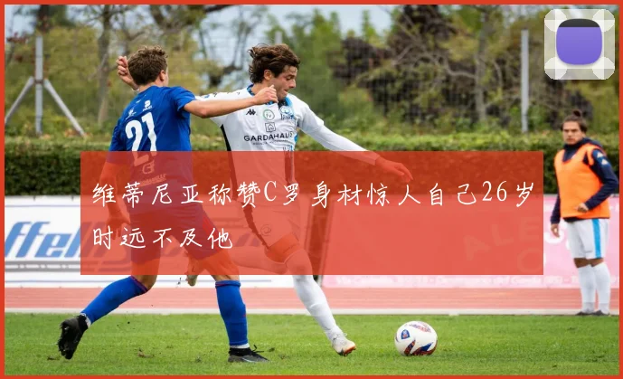 维蒂尼亚称赞C罗身材惊人自己26岁时远不及他