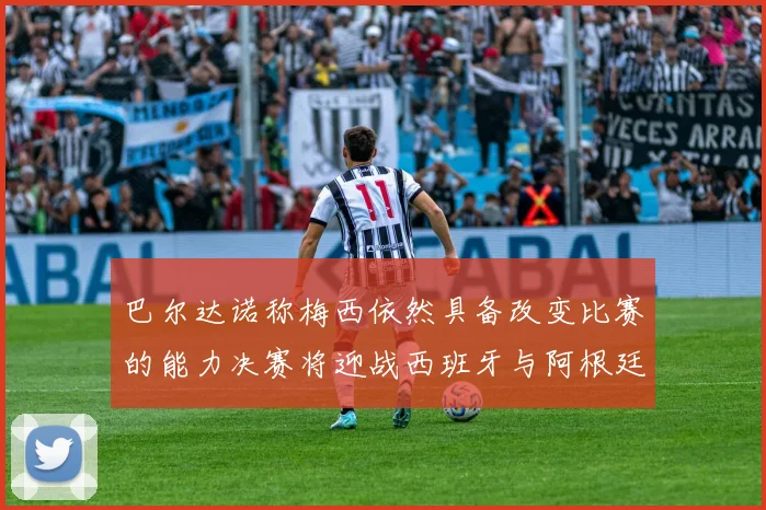 巴尔达诺称梅西依然具备改变比赛的能力决赛将迎战西班牙与阿根廷