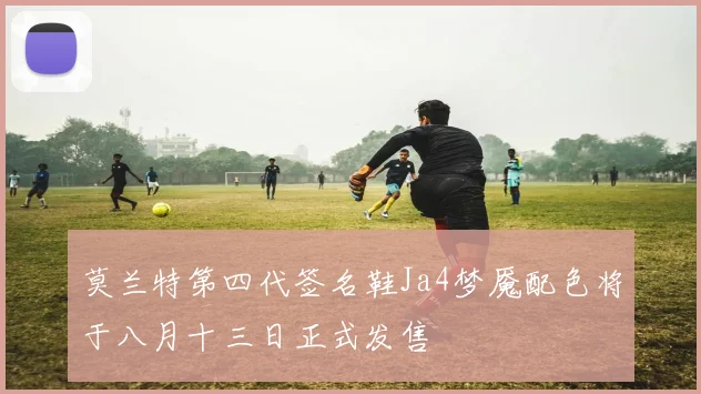 莫兰特第四代签名鞋Ja4梦魇配色将于八月十三日正式发售