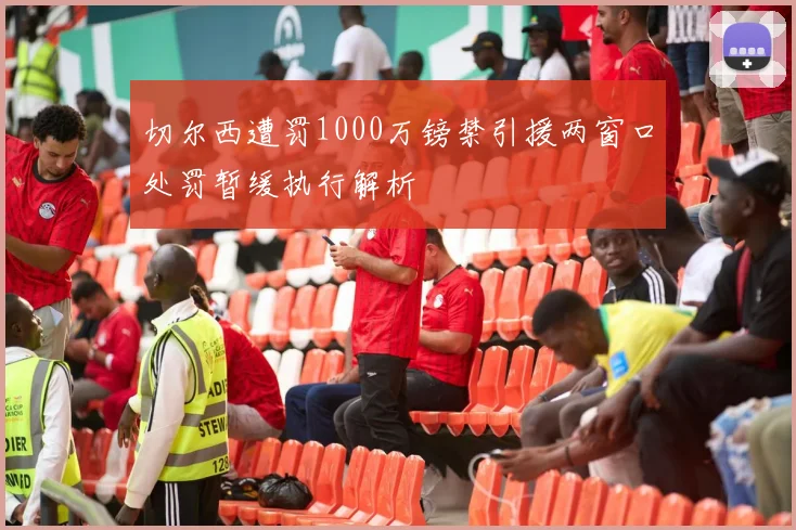切尔西遭罚1000万镑禁引援两窗口处罚暂缓执行解析