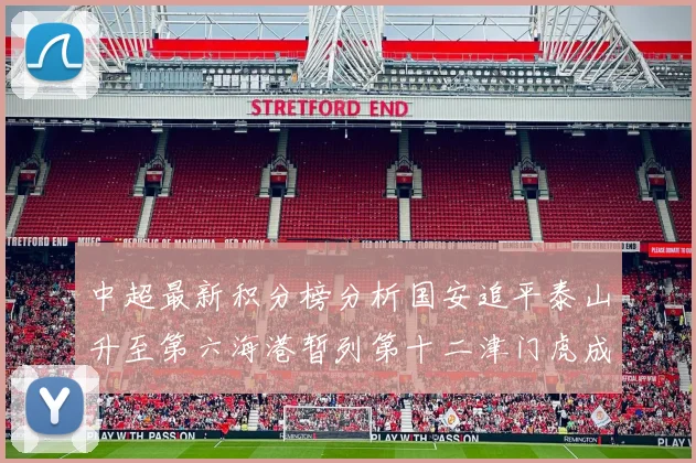 中超最新积分榜分析国安追平泰山升至第六海港暂列第十二津门虎成功摆脱垫底困境