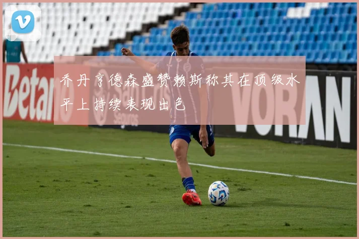 乔丹亨德森盛赞赖斯称其在顶级水平上持续表现出色