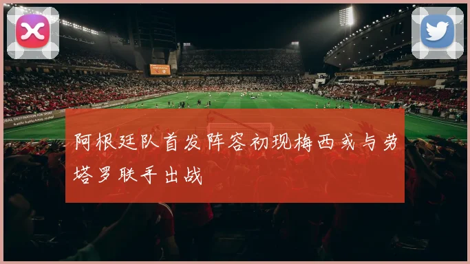 阿根廷队首发阵容初现梅西或与劳塔罗联手出战