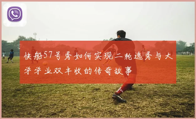 快船57号秀如何实现二轮选秀与大学学业双丰收的传奇故事
