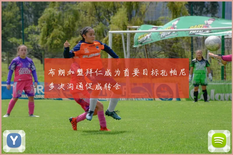 布朗加盟拜仁成为首要目标孔帕尼多次沟通促成转会