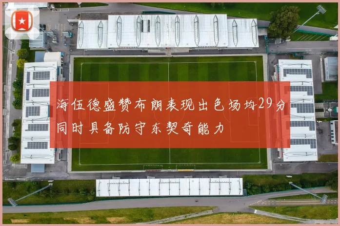海伍德盛赞布朗表现出色场均29分同时具备防守东契奇能力