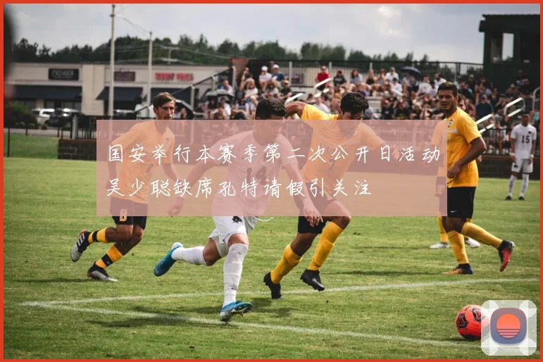 国安举行本赛季第二次公开日活动吴少聪缺席孔特请假引关注