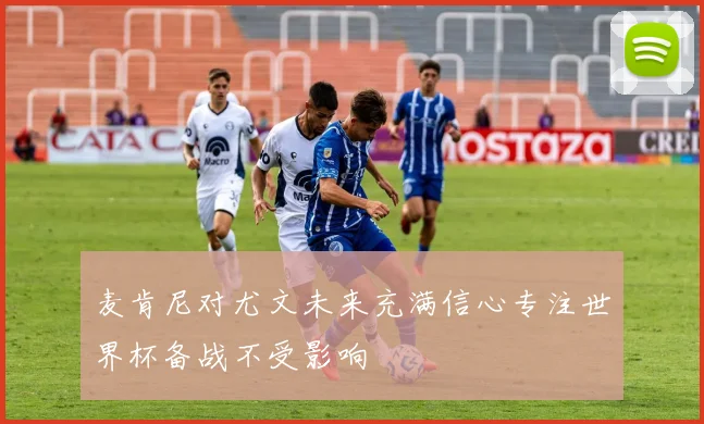 麦肯尼对尤文未来充满信心专注世界杯备战不受影响