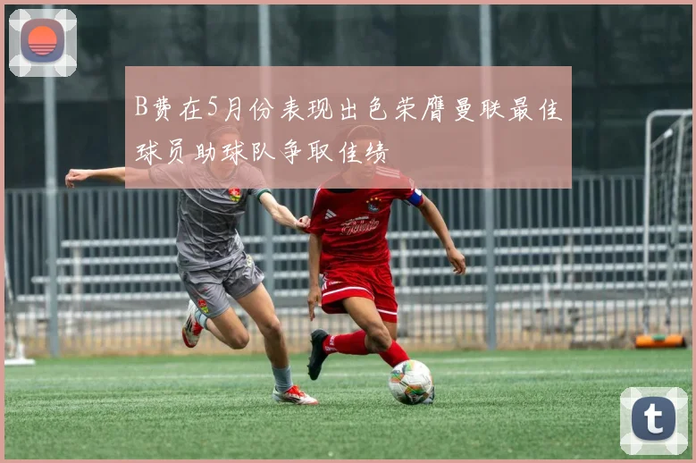 B费在5月份表现出色荣膺曼联最佳球员助球队争取佳绩