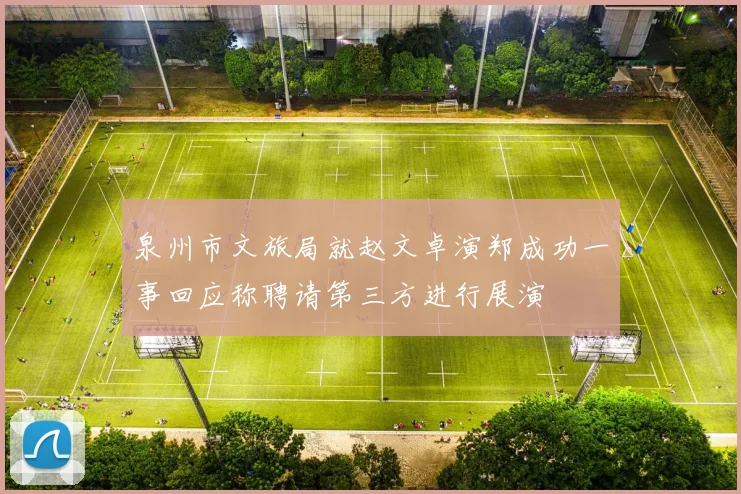 泉州市文旅局就赵文卓演郑成功一事回应称聘请第三方进行展演