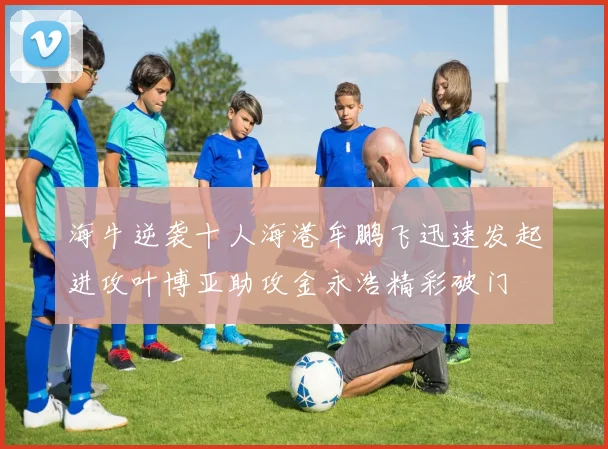 海牛逆袭十人海港牟鹏飞迅速发起进攻叶博亚助攻金永浩精彩破门