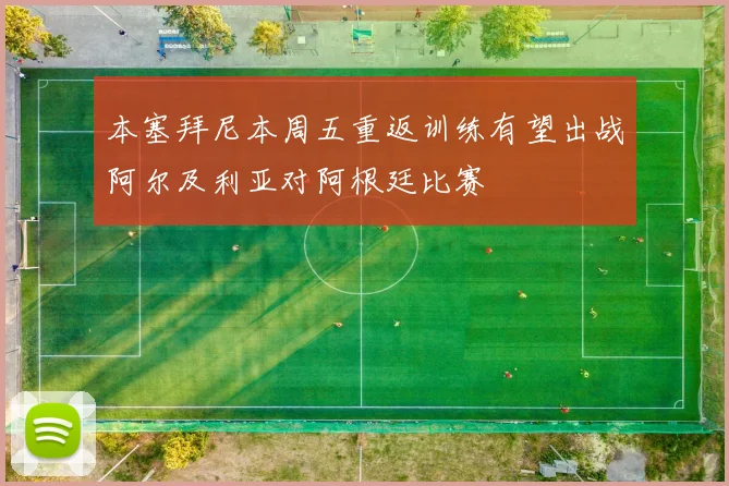本塞拜尼本周五重返训练有望出战阿尔及利亚对阿根廷比赛
