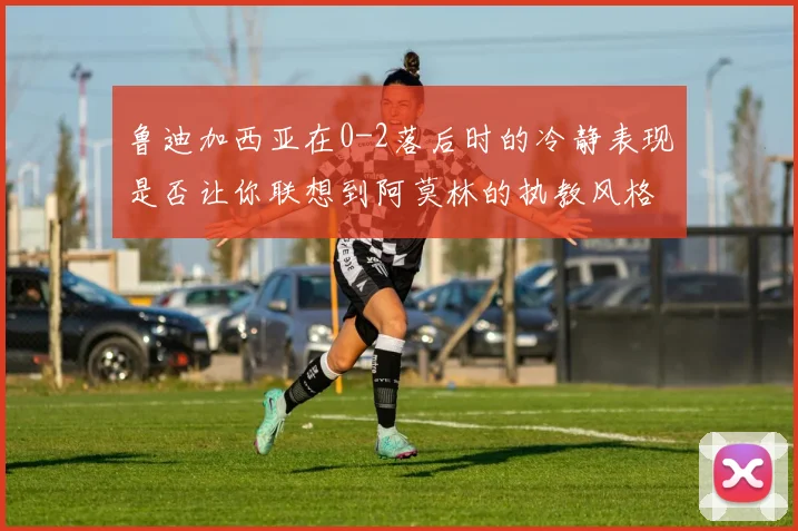 鲁迪加西亚在0-2落后时的冷静表现是否让你联想到阿莫林的执教风格