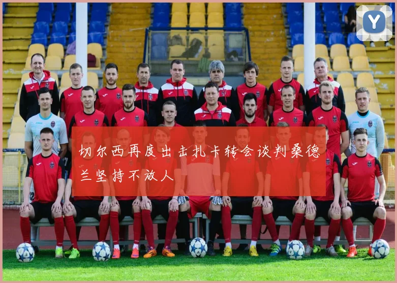 切尔西再度出击扎卡转会谈判桑德兰坚持不放人