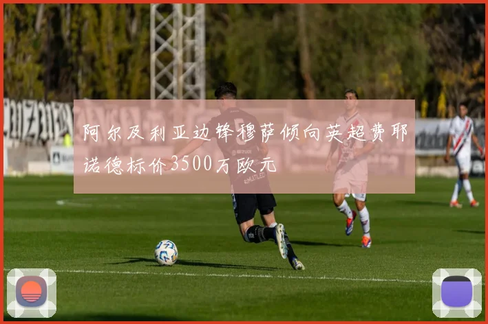 阿尔及利亚边锋穆萨倾向英超费耶诺德标价3500万欧元
