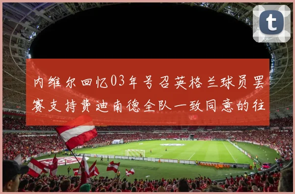内维尔回忆03年号召英格兰球员罢赛支持费迪南德全队一致同意的往事