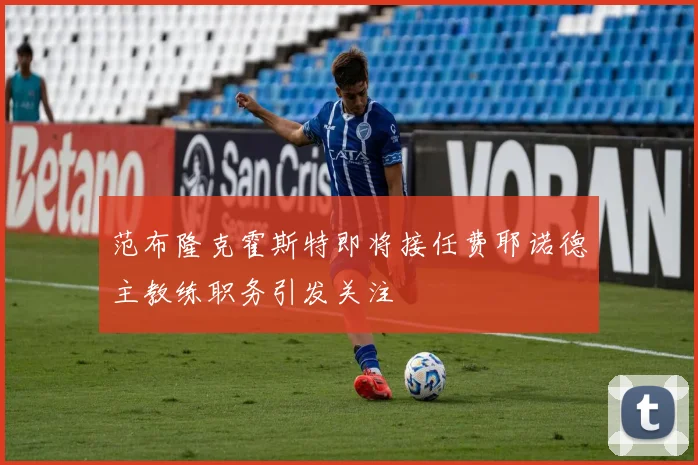 范布隆克霍斯特即将接任费耶诺德主教练职务引发关注