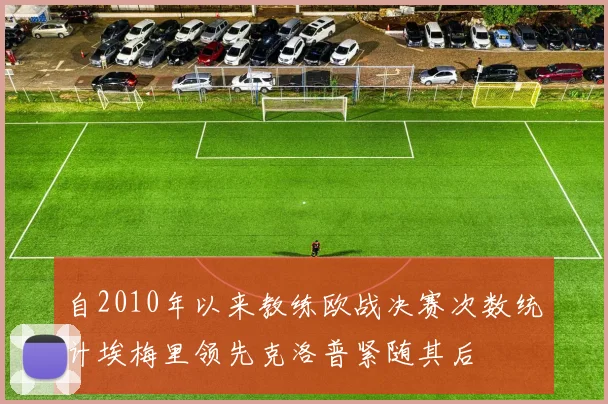 自2010年以来教练欧战决赛次数统计埃梅里领先克洛普紧随其后