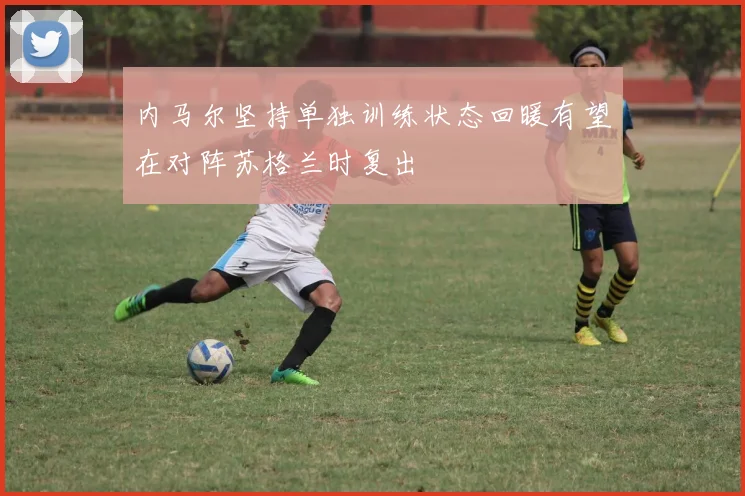 内马尔坚持单独训练状态回暖有望在对阵苏格兰时复出