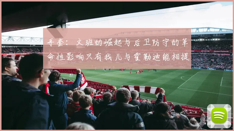 手套：文班的崛起与后卫防守的革命性影响只有我儿与霍勒迪能相提并论